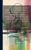 Cover: The Principles and Practice of Obstetricy, As at Present Taught by James Blundell. to Which Are Added Notes and Illustrations by T. Castle - Legare Street Press