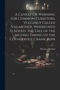 Cover: A Caveat Or Warning for Common Cursetors, Vulgarly Called Vagabonds. Whereunto Is Added, the Tale of the Second Taking of the Counterfeit Crank. Repr - Legare Street Press
