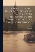 Cover: Jackson's Illustrated Guide To Cleethorpes And Visitors' Handbook To The Grimsby Docks, Town And Neighbourhood - Legare Street Press
