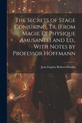 Cover: The Secrets of Stage Conjuring, Tr. [From Magie Et Physique Amusante] and Ed., With Notes by Professor Hoffmann - Legare Street Press