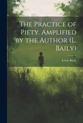 Cover: The Practice of Piety. Amplified by the Author (L. Baily) - Legare Street Press