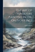 Cover: The Art Of Miniature Painting In Oil, On Ivory [&c.] - Legare Street Press