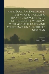Abbildung von: Hand Book For Dublin And Its Environs, Including Bray And Adjacent Parts Of The County Wicklow, With Map Of The City, And Street-maps On An Entirely New Plan - Legare Street Press