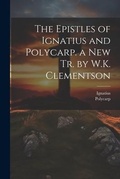 Cover: The Epistles of Ignatius and Polycarp. a New Tr. by W.K. Clementson - Legare Street Press