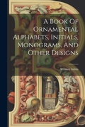 Cover: A Book Of Ornamental Alphabets, Initials, Monograms, And Other Designs - Legare Street Press