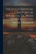 Cover: The Ecclesiastical History of Socrates, Tr., With Notes Selected From Valesius - Legare Street Press