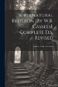 Cover: Supernatural Religion [By W.R. Cassels]. Complete Ed., Revised - Legare Street Press