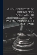 Cover: A Concise System of Book Keeping, Applicable to Solicitors', Account, by a Managing Clerk [G. Stuart] - Legare Street Press