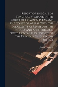 Abbildung von: Report of the Case of Twycross V. Grant, in the Court of Common Pleas and the Court of Appeal With the Judgments As Revised by the Judges and an Intod. and Notes Containing Notices of the Previous Cases On the Subject - Legare Street Press