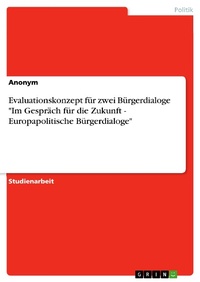 Abbildung von: Evaluationskonzept für zwei Bürgerdialoge "Im Gespräch für die Zukunft - Europapolitische Bürgerdialoge" - GRIN Verlag