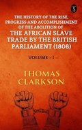 Cover: The History of The Rise, Progress and Accomplishment Of The Abolition Of The African Slave Trade By The British Parliament (1808), Volume I - True Sign Publishing House