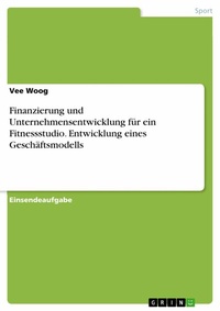 Abbildung von: Finanzierung und Unternehmensentwicklung für ein Fitnessstudio. Entwicklung eines Geschäftsmodells - GRIN Verlag