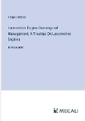 Cover: Locomotive Engine Running and Management; A Treatise On Locomotive Engines - Megali Verlag