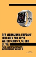 Cover: Der Wahnsinnig Einfache Leitfaden Zur Apple Watch Series 9, Se Und Ultra: Erste Schritte Mit Der Apple Watch 2023 Und watchOS 10 - SD Editions