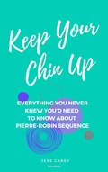 Cover: Keep Your Chin Up (3rd Ed): Everything You Never Knew You'd Need To Know About Pierre-Robin Sequence - Jess Carey