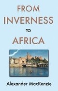 Cover: From Inverness to Africa: The Autobiography of Alexander MacKenzie, a Builder, in his Own Words - Troubador Publishing
