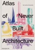 Cover: Atlas of Never Built Architecture - Phaidon Press Ltd