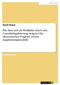 Cover: Wie l&auml;sst sich die Wohlfahrt durch eine Cannabislegalisierung steigern? Ein &ouml;konomischer Vergleich zweier Legalisierungsmodelle - GRIN Verlag