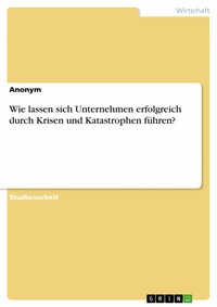 Abbildung von: Wie lassen sich Unternehmen erfolgreich durch Krisen und Katastrophen führen? - GRIN Verlag