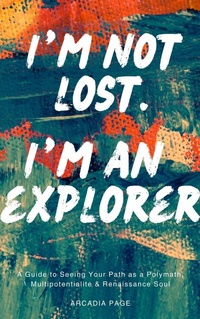 Enlarge image Cover: I'm Not Lost. I'm an Explorer: A Guide to Seeing Your Path as a Polymath, Multipotentialite & Renaissance Soul - Arcadia Page