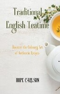 Abbildung von: Traditional English Teatime Discover the Culinary Art of Authentic Recipes and the Essence of English Tea Traditions - HOPE CARLSON