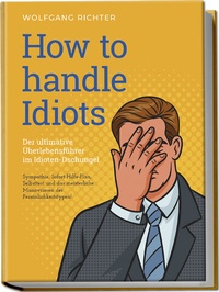 Abbildung von: How to Handle Idiots: Der ultimative Überlebensführer im Idioten-Dschungel - Sympathie, Sofort-Hilfe-Plan, Selbsttest und das meisterliche Manövrieren der Persönlichkeitstypen! - edition JT