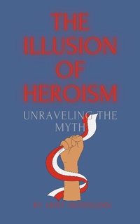 Abbildung von: The Illusion of Heroism Unraveling the Myth - Arief Muinnudin