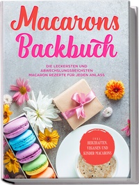 Abbildung von: Macarons Backbuch: Die leckersten und abwechslungsreichsten Macaron Rezepte für jeden Anlass - inkl. herzhaften, veganen und Kinder-Macarons - Edition Lunerion
