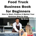 Cover: Food Truck Business Book for Beginners  How to Start, Finance & Market Your Business Step by Step - Shawn Shawn