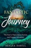 Cover: Fantastic Journey: The Soul of Speculative Fiction and Fantasy Adventure - Azalea Dabill