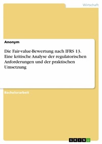 Abbildung von: Die Fair-value-Bewertung nach IFRS 13. Eine kritische Analyse der regulatorischen Anforderungen und der praktischen Umsetzung - GRIN Verlag