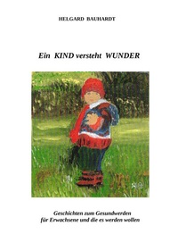 Abbildung von: Ein Kind versteht Wunder, Geschichten zum Gesundwerden für Erwachsene und die es werden wollen - Psychopoesie