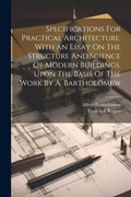 Cover: Specifications For Practical Architecture. With An Essay On The Structure And Science Of Modern Buildings. Upon The Basis Of The Work By A. Bartholomew - Legare Street Press
