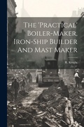 Cover: The 'practical' Boiler-maker, Iron-ship Builder And Mast Maker - Legare Street Press