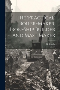 Enlarge image Cover: The 'practical' Boiler-maker, Iron-ship Builder And Mast Maker - Legare Street Press
