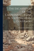 Cover: The Excavation Of The Cannonball Ruins In Southwestern Colorado - Legare Street Press