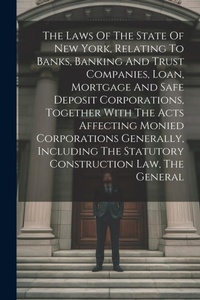 Abbildung von: The Laws Of The State Of New York, Relating To Banks, Banking And Trust Companies, Loan, Mortgage And Safe Deposit Corporations, Together With The Acts Affecting Monied Corporations Generally, Including The Statutory Construction Law, The General - Legare Street Press