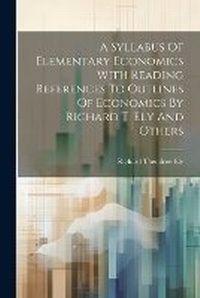 Enlarge image Cover: A Syllabus Of Elementary Economics With Reading References To Outlines Of Economics By Richard T. Ely And Others - Legare Street Press