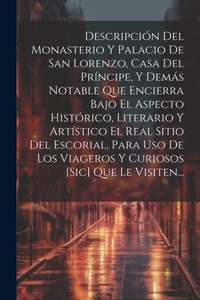 Abbildung von: Descripcion Del Monasterio Y Palacio De San Lorenzo, Casa Del Principe, Y Demas Notable Que Encierra Bajo El Aspecto Historico, Literario Y Artistico El Real Sitio Del Escorial, Para Uso De Los Viageros Y Curiosos [sic] Que Le Visiten... - Legare Street Press