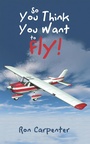 Cover: So You Think You Want to Fly! - iUniverse