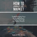 Cover: How to Dominate Any Market Turbocharging Your Digital Marketing and Sales Results - AUTHORHOUSE