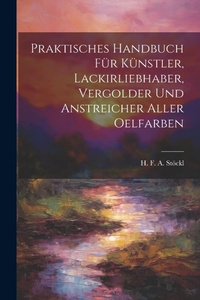 Abbildung von: Praktisches Handbuch Fuer Kuenstler, Lackirliebhaber, Vergolder Und Anstreicher Aller Oelfarben - Legare Street Press