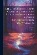 Cover: Die christliche Gnosis oder die christliche Religions-Philosophie in ihrer geschichtlichen Entwicklung - Legare Street Press