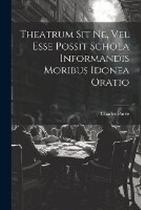 Abbildung von: Theatrum Sit Ne, Vel Esse Possit Schola Informandis Moribus Idonea Oratio - Legare Street Press