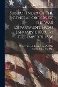 Cover: Subject Index Of The General Orders Of The War Department, From January 1, 1809, To December 31, 1860 - Legare Street Press