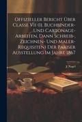 Cover: Offizieller Bericht UEber Classe Vii (ii. Buchbinder- Und Cartonage-arbeiten, Dann Schreib-, Zeichnen- Und Maler-requisiten) Der Pariser Ausstellung Im Jahre 1867 - Legare Street Press