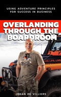 Cover: Overlanding Through the Boardroom: Using Adventure Principles for Success in Business - Johan De Villiers