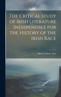 Cover: The Critical Study of Irish Literature Indispensible for the History of the Irish Race - Legare Street Press