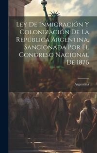 Abbildung von: Ley De Inmigracion Y Colonizacion De La Republica Argentina, Sancionada Por El Congreso Nacional De 1876 - Legare Street Press