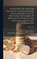 Cover: An Address by Senator Nelson W. Aldrich Before the Economic Club of New York, November 29, 1909, On the Work of the National Monetary Commission; Volume 5611 - Legare Street Press